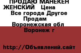 ПРОДАЮ МАНЕКЕН ЖЕНСКИЙ › Цена ­ 15 000 - Все города Другое » Продам   . Воронежская обл.,Воронеж г.